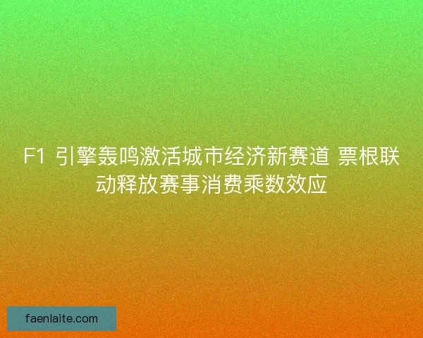 F1 引擎轰鸣激活城市经济新赛道 票根联动释放赛事消费乘数效应