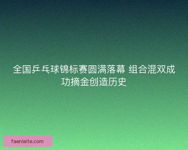 全国乒乓球锦标赛圆满落幕 组合混双成功摘金创造历史