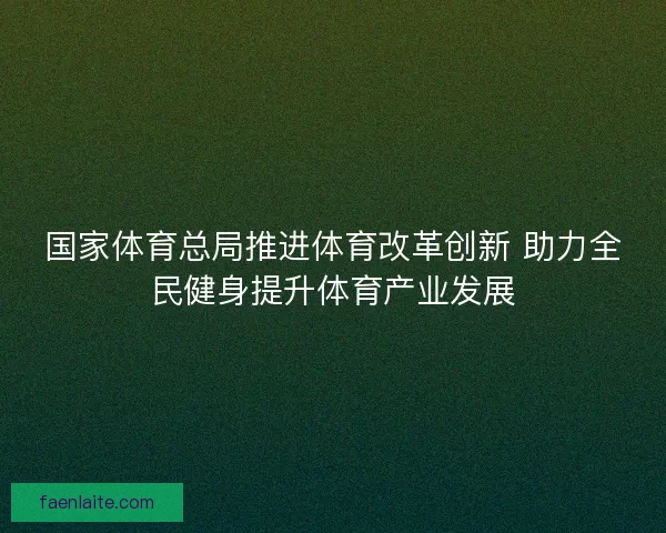 国家体育总局推进体育改革创新 助力全民健身提升体育产业发展